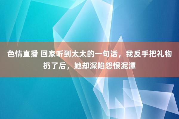 色情直播 回家听到太太的一句话，我反手把礼物扔了后，她却深陷怨恨泥潭