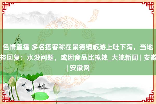 色情直播 多名搭客称在景德镇旅游上吐下泻，当地疾控回复：水没问题，或因食品比拟辣_大皖新闻 | 安徽网