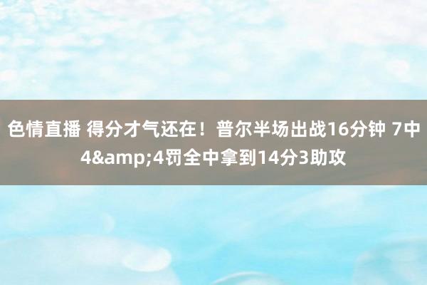 色情直播 得分才气还在！普尔半场出战16分钟 7中4&4罚全中拿到14分3助攻