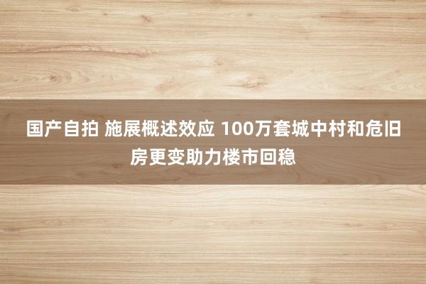 国产自拍 施展概述效应 100万套城中村和危旧房更变助力楼市回稳