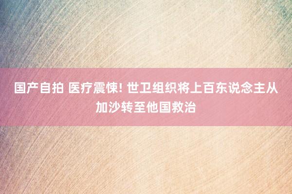 国产自拍 医疗震悚! 世卫组织将上百东说念主从加沙转至他国救治