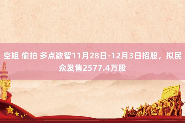 空姐 偷拍 多点数智11月28日-12月3日招股，拟民众发售2577.4万股
