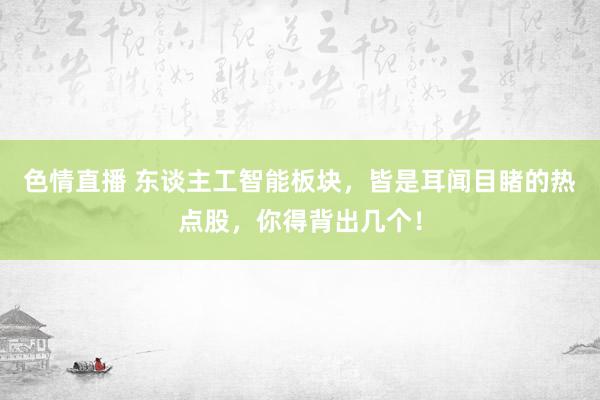 色情直播 东谈主工智能板块，皆是耳闻目睹的热点股，你得背出几个！