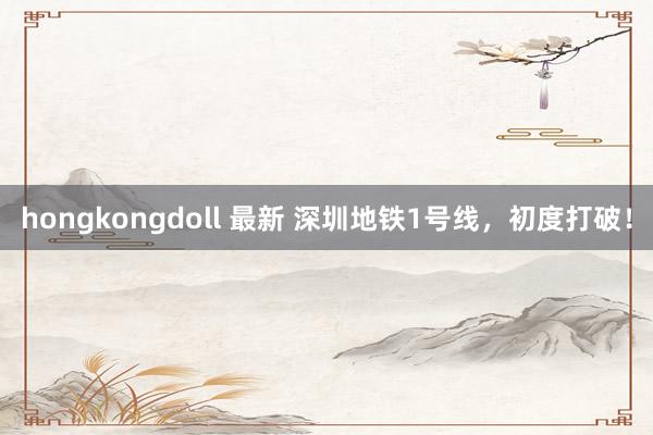 hongkongdoll 最新 深圳地铁1号线，初度打破！