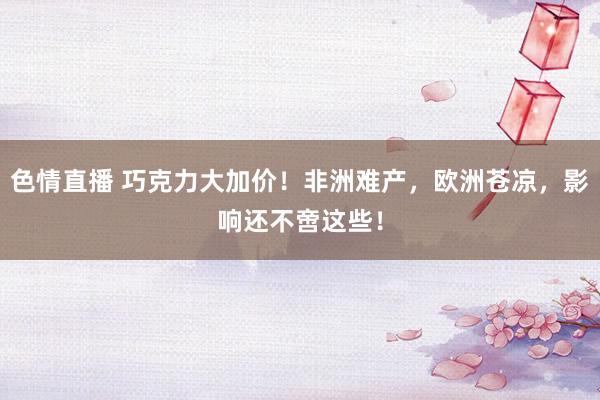 色情直播 巧克力大加价！非洲难产，欧洲苍凉，影响还不啻这些！