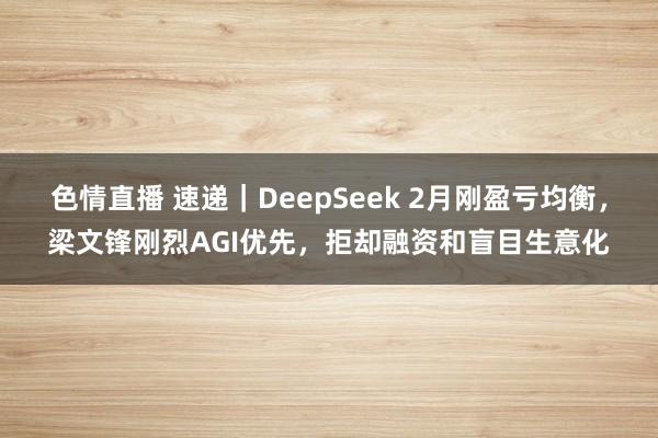 色情直播 速递｜DeepSeek 2月刚盈亏均衡，梁文锋刚烈AGI优先，拒却融资和盲目生意化